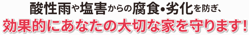 酸性雨や塩害からの腐食•劣化を防ぎ、効果的にあなたの大切な家を守ります！